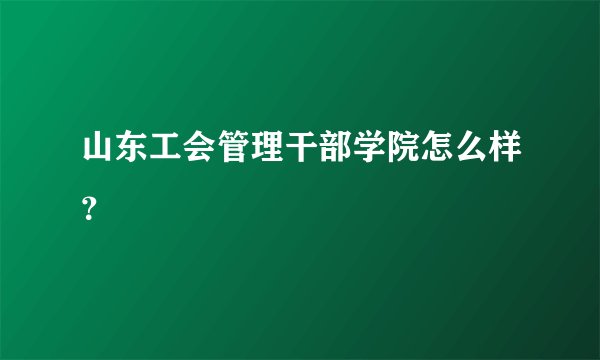 山东工会管理干部学院怎么样？