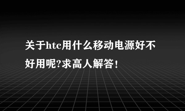 关于htc用什么移动电源好不好用呢?求高人解答！