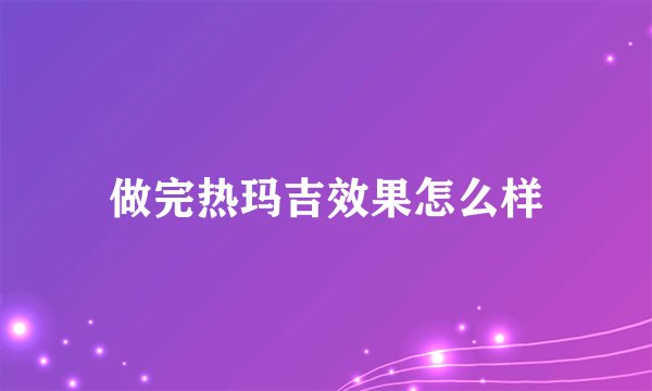 做完热玛吉效果怎么样