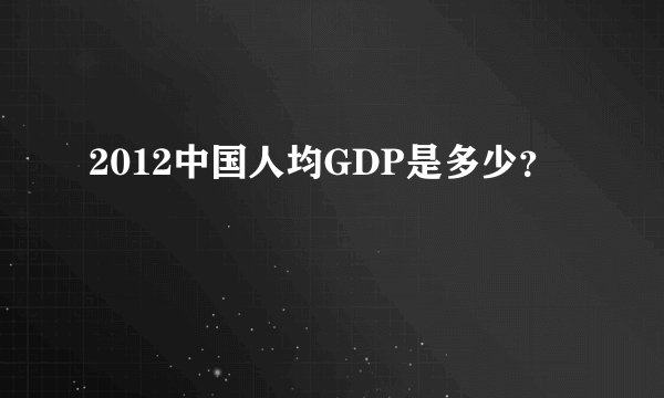 2012中国人均GDP是多少？