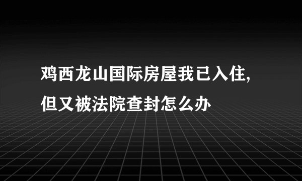 鸡西龙山国际房屋我已入住,但又被法院查封怎么办