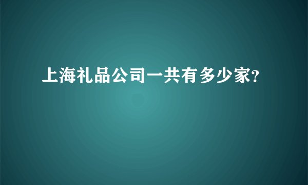 上海礼品公司一共有多少家？