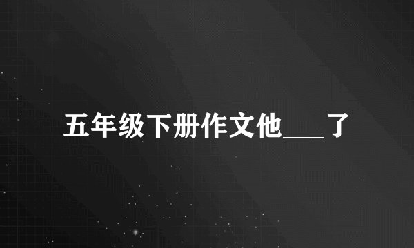 五年级下册作文他___了