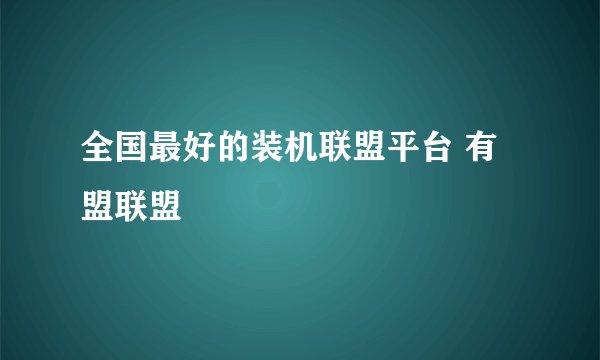 全国最好的装机联盟平台 有盟联盟
