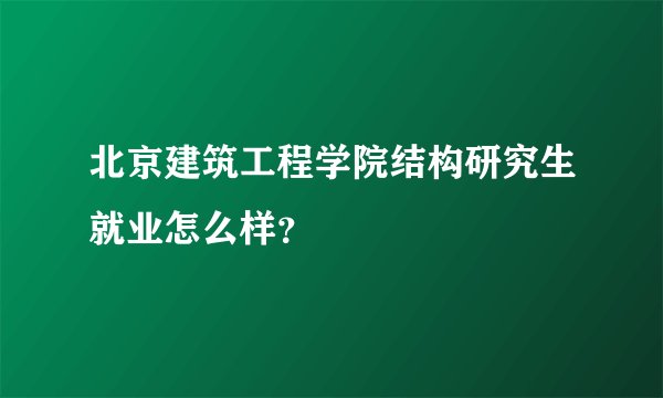 北京建筑工程学院结构研究生就业怎么样？