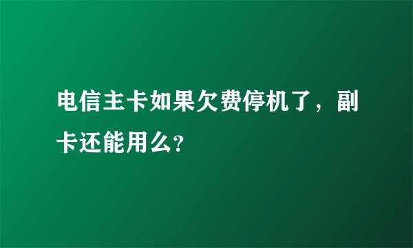电信主卡如果欠费停机了,副卡还能用么?