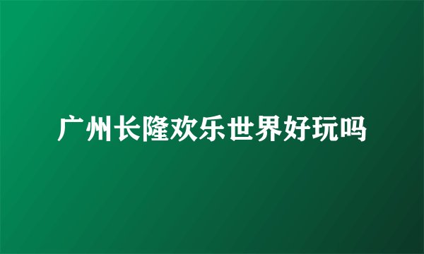 广州长隆欢乐世界好玩吗