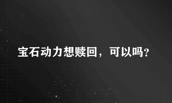 宝石动力想赎回，可以吗？