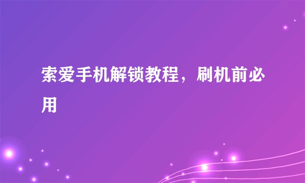 索爱手机解锁教程,刷机前必用