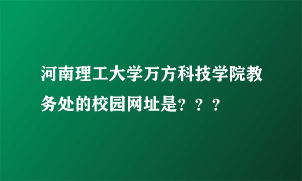 河南理工大学万方科技学院教务处的校园网址是???