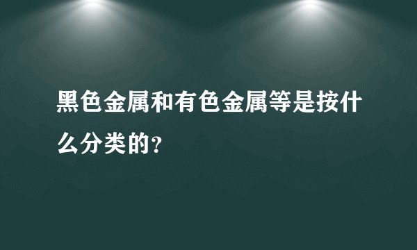 黑色金属和有色金属等是按什么分类的？