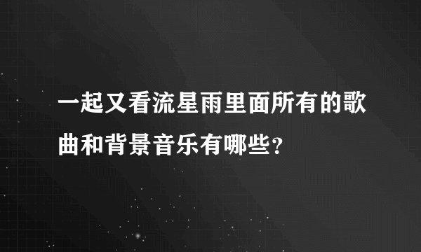 一起又看流星雨里面所有的歌曲和背景音乐有哪些？