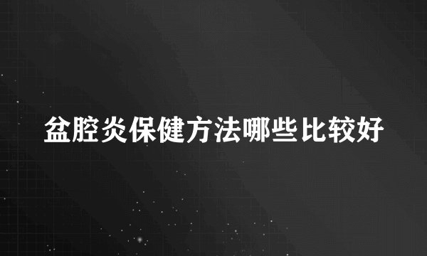 盆腔炎保健方法哪些比较好