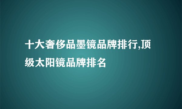 十大奢侈品墨镜品牌排行,顶级太阳镜品牌排名