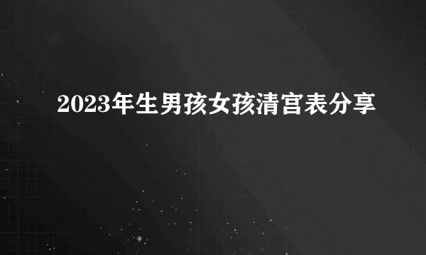 2023年生男孩女孩清宫表分享