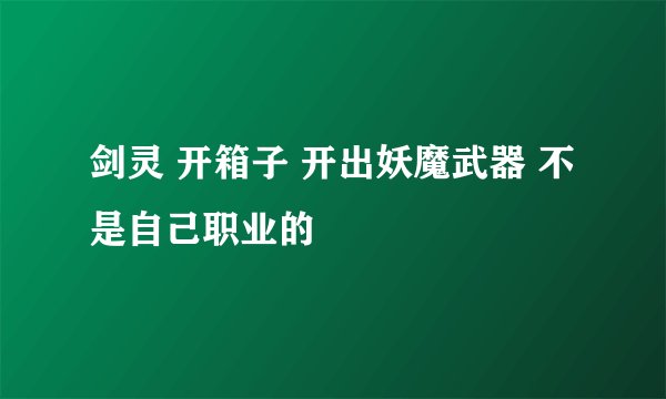 剑灵 开箱子 开出妖魔武器 不是自己职业的