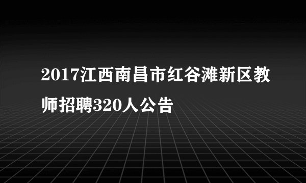 2017江西南昌市红谷滩新区教师招聘320人公告