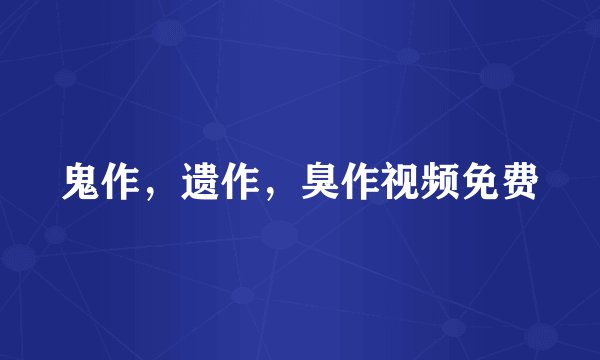 鬼作,遗作,臭作视频免费