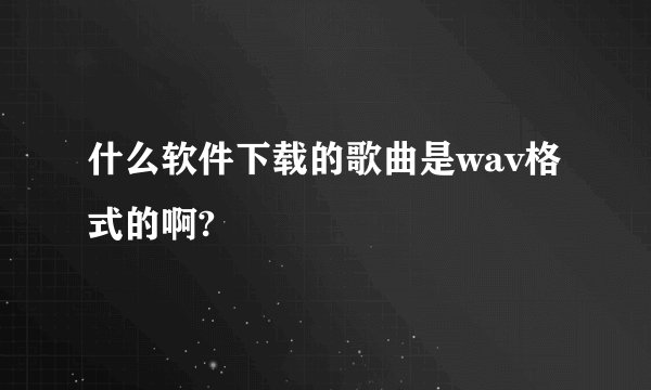 什么软件下载的歌曲是wav格式的啊?