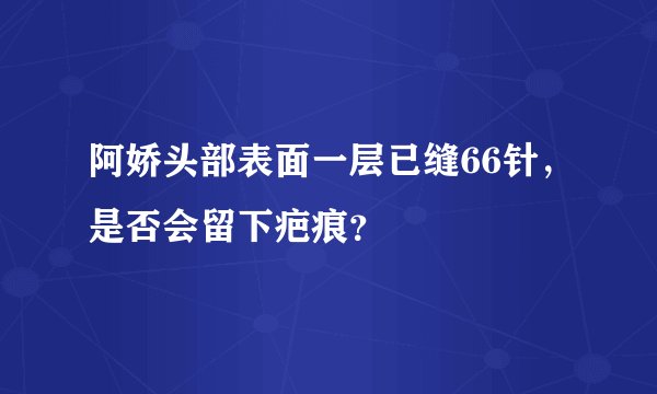 阿娇头部表面一层已缝66针，是否会留下疤痕？
