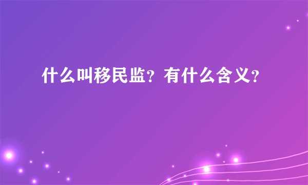 什么叫移民监？有什么含义？