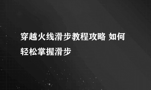穿越火线滑步教程攻略 如何轻松掌握滑步