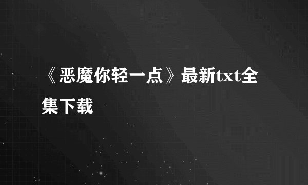 《恶魔你轻一点》最新txt全集下载