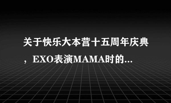 关于快乐大本营十五周年庆典,EXO表演MAMA时的一个问题。。详见补充~