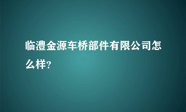 临澧金源车桥部件有限公司怎么样？