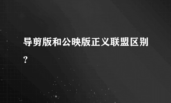 导剪版和公映版正义联盟区别？
