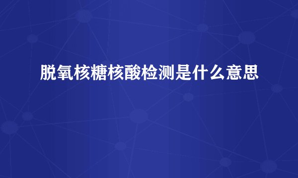 脱氧核糖核酸检测是什么意思