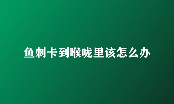 鱼刺卡到喉咙里该怎么办