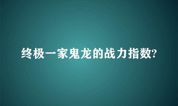 终极一家鬼龙的战力指数?