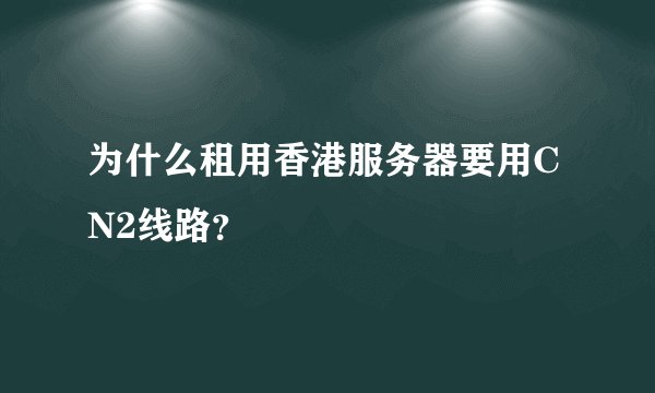为什么租用香港服务器要用CN2线路？