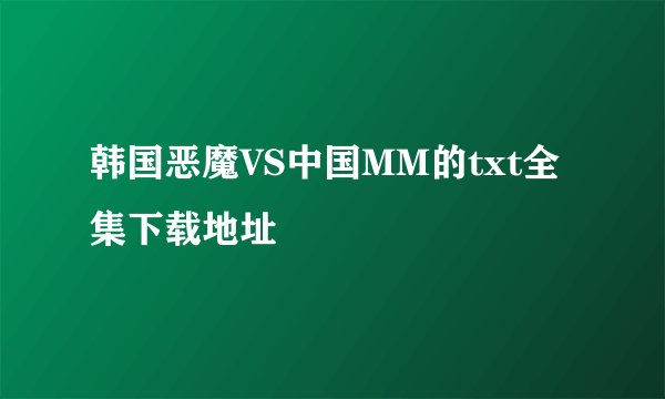 韩国恶魔VS中国MM的txt全集下载地址