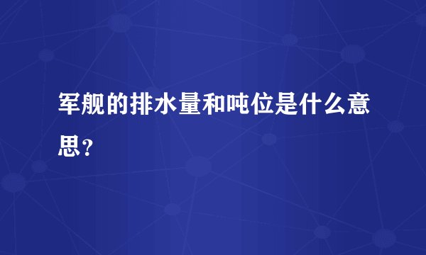 军舰的排水量和吨位是什么意思？