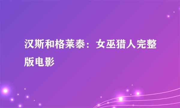 汉斯和格莱泰：女巫猎人完整版电影