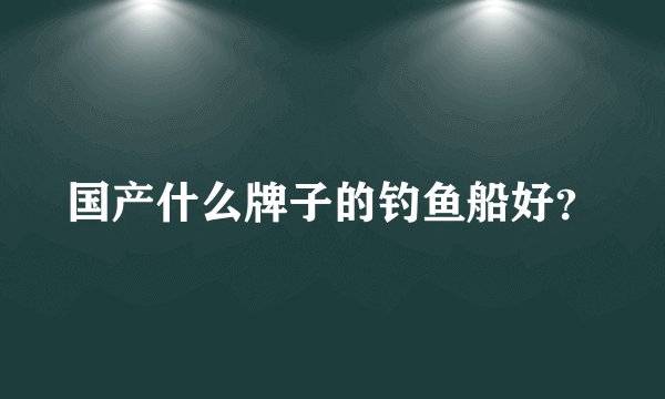 国产什么牌子的钓鱼船好？