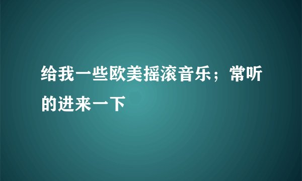 给我一些欧美摇滚音乐；常听的进来一下