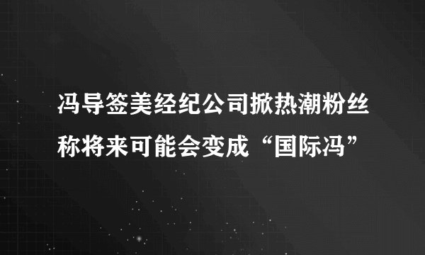 冯导签美经纪公司掀热潮粉丝称将来可能会变成“国际冯”