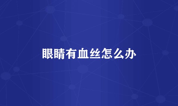 眼睛有血丝怎么办