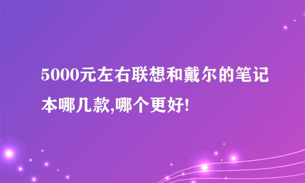 5000元左右联想和戴尔的笔记本哪几款,哪个更好!
