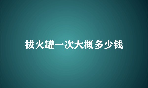 拔火罐一次大概多少钱