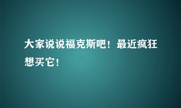 大家说说福克斯吧！最近疯狂想买它！