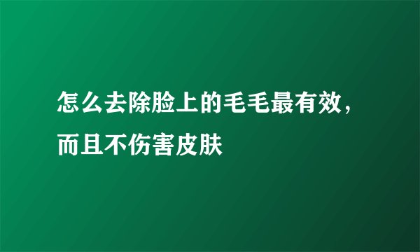 怎么去除脸上的毛毛最有效，而且不伤害皮肤