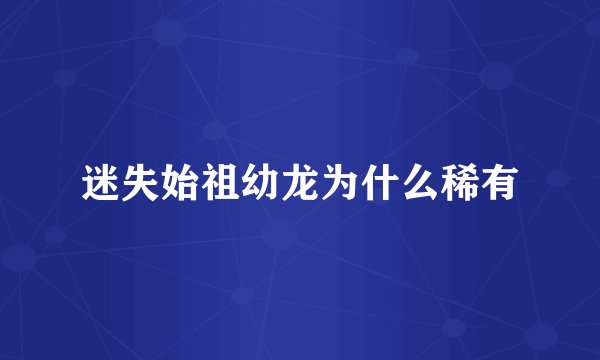 迷失始祖幼龙为什么稀有
