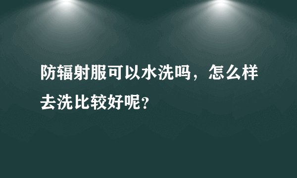 防辐射服可以水洗吗，怎么样去洗比较好呢？