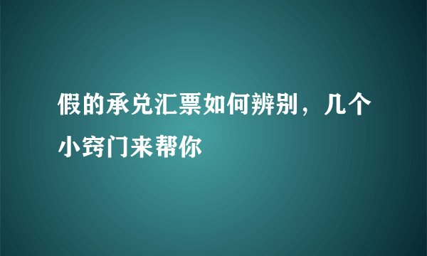 假的承兑汇票如何辨别,几个小窍门来帮你