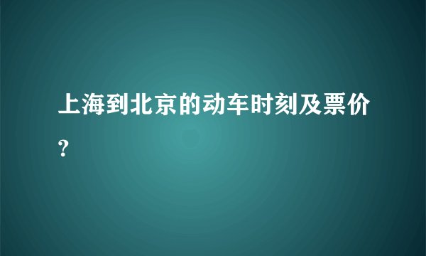 上海到北京的动车时刻及票价？