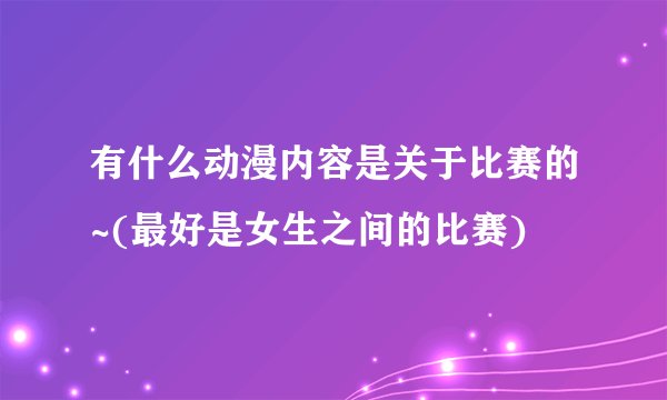 有什么动漫内容是关于比赛的~(最好是女生之间的比赛)